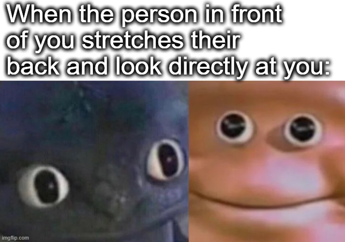 Awkward Realization Two Faces | When the person in front of you stretches their back and look directly at you: | image tagged in awkward realization two faces,awkward,stare,weird,stretching,lol | made w/ Imgflip meme maker
