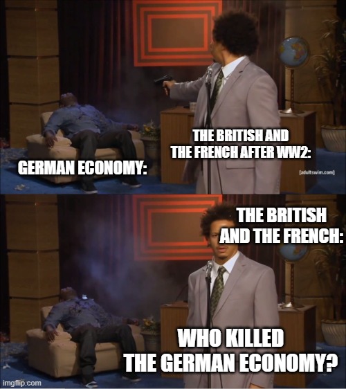 Who Killed Hannibal Meme | THE BRITISH AND THE FRENCH AFTER WW2:; GERMAN ECONOMY:; THE BRITISH AND THE FRENCH:; WHO KILLED THE GERMAN ECONOMY? | image tagged in memes,who killed hannibal | made w/ Imgflip meme maker