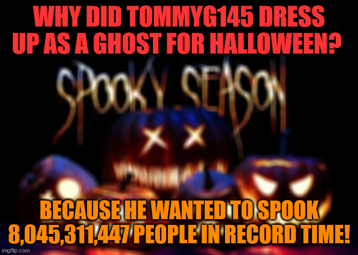 ( ͡° ͜ʖ ͡° ) | WHY DID TOMMYG145 DRESS UP AS A GHOST FOR HALLOWEEN? BECAUSE HE WANTED TO SPOOK 8,045,311,447 PEOPLE IN RECORD TIME! | image tagged in funny,memes,happy halloween | made w/ Imgflip meme maker