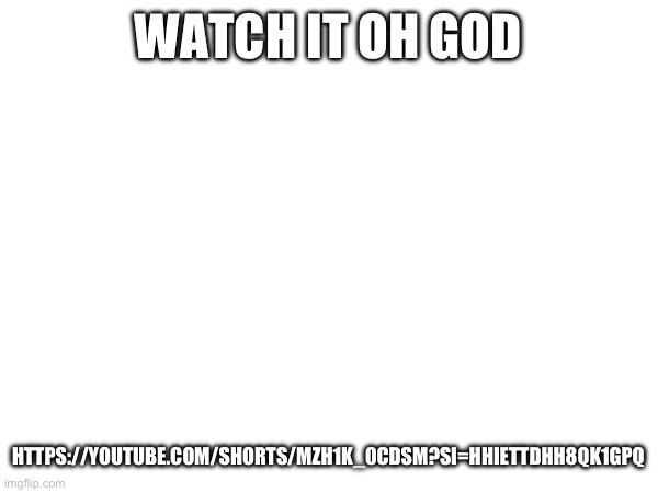 WATCH IT OH GOD; HTTPS://YOUTUBE.COM/SHORTS/MZH1K_0CDSM?SI=HHIETTDHH8QK1GPQ | made w/ Imgflip meme maker