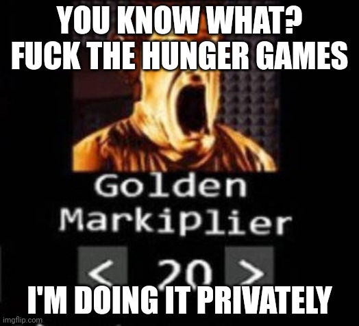 Golden Markiplier | YOU KNOW WHAT? FUCK THE HUNGER GAMES; I'M DOING IT PRIVATELY | image tagged in golden markiplier | made w/ Imgflip meme maker