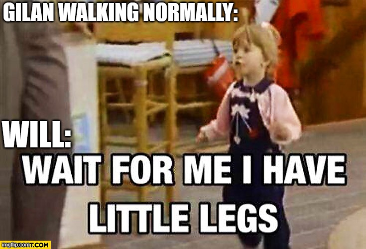 Gilan and Will | GILAN WALKING NORMALLY:; WILL: | image tagged in i have little legs | made w/ Imgflip meme maker