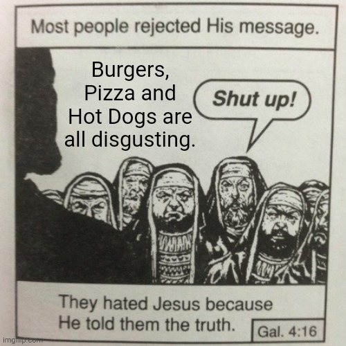 An unpopular food opinion I have | Burgers, Pizza and Hot Dogs are all disgusting. | image tagged in they hated jesus because he told them the truth | made w/ Imgflip meme maker