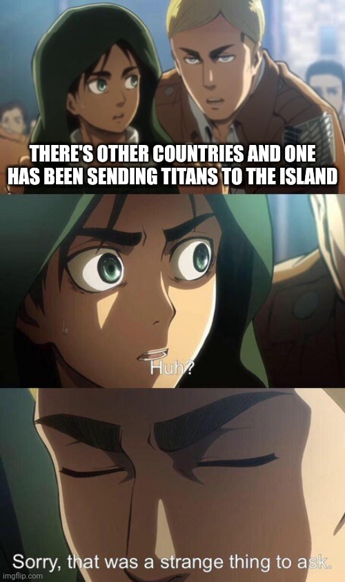 Strange question attack on titan | THERE'S OTHER COUNTRIES AND ONE HAS BEEN SENDING TITANS TO THE ISLAND | image tagged in strange question attack on titan | made w/ Imgflip meme maker