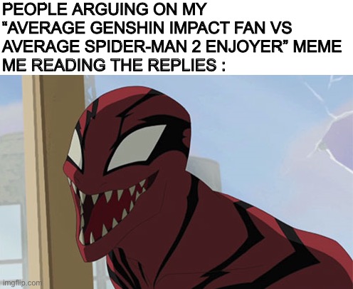 Let there be conflict ! | PEOPLE ARGUING ON MY “AVERAGE GENSHIN IMPACT FAN VS AVERAGE SPIDER-MAN 2 ENJOYER” MEME
ME READING THE REPLIES : | image tagged in happy carnage,marvel,spiderman | made w/ Imgflip meme maker