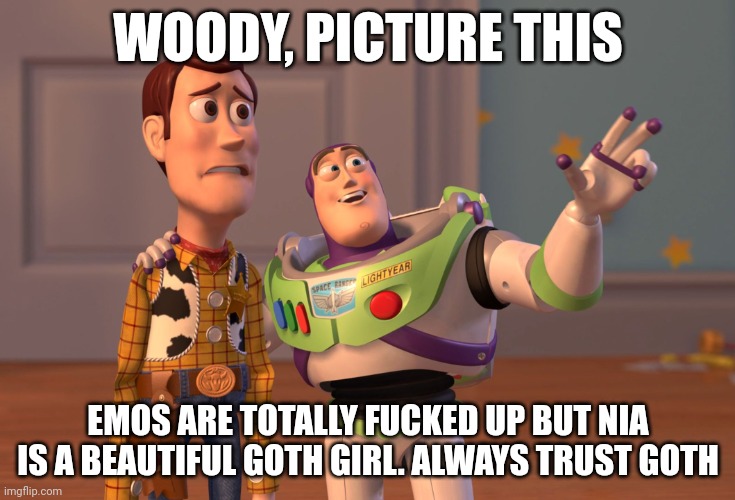 Trusting Goth? | WOODY, PICTURE THIS; EMOS ARE TOTALLY FUCKED UP BUT NIA IS A BEAUTIFUL GOTH GIRL. ALWAYS TRUST GOTH | image tagged in memes,x x everywhere | made w/ Imgflip meme maker