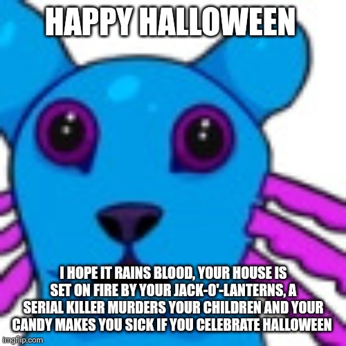 Also I think I'm back but like less yeah | HAPPY HALLOWEEN; I HOPE IT RAINS BLOOD, YOUR HOUSE IS SET ON FIRE BY YOUR JACK-O'-LANTERNS, A SERIAL KILLER MURDERS YOUR CHILDREN AND YOUR CANDY MAKES YOU SICK IF YOU CELEBRATE HALLOWEEN | image tagged in rivflabbergasted | made w/ Imgflip meme maker