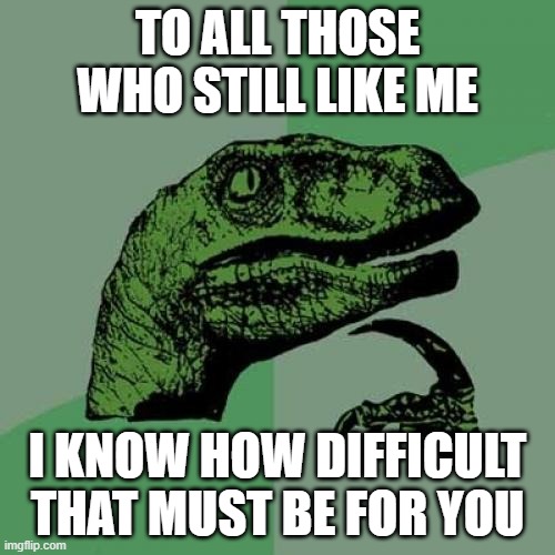 Philosoraptor Meme | TO ALL THOSE WHO STILL LIKE ME; I KNOW HOW DIFFICULT THAT MUST BE FOR YOU | image tagged in memes,philosoraptor | made w/ Imgflip meme maker