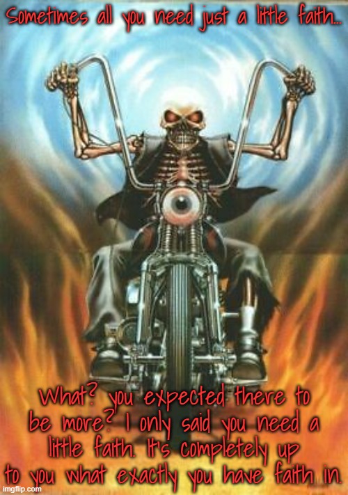 Biker Skeleton 2 | Sometimes all you need just a little faith... What? you expected there to be more? I only said you need a little faith. It's completely up to you what exactly you have faith in. | image tagged in biker skeleton 2 | made w/ Imgflip meme maker