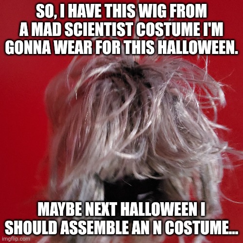 Hmmm (also happy halloween) | SO, I HAVE THIS WIG FROM A MAD SCIENTIST COSTUME I'M GONNA WEAR FOR THIS HALLOWEEN. MAYBE NEXT HALLOWEEN I SHOULD ASSEMBLE AN N COSTUME... | image tagged in murder drones,halloween | made w/ Imgflip meme maker