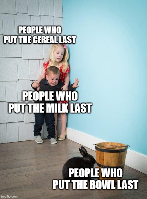 Either way...YOU GOT CEREAL!! | PEOPLE WHO PUT THE CEREAL LAST; PEOPLE WHO PUT THE MILK LAST; PEOPLE WHO PUT THE BOWL LAST | image tagged in kids afraid of rabbit | made w/ Imgflip meme maker