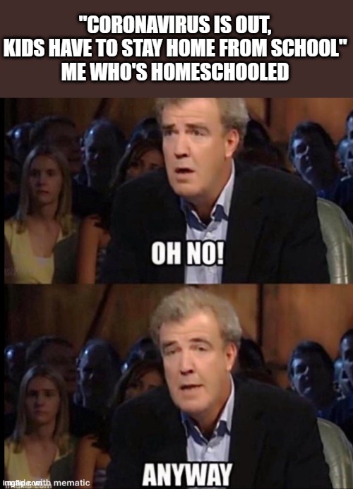 Oh no anyway | "CORONAVIRUS IS OUT, KIDS HAVE TO STAY HOME FROM SCHOOL"
ME WHO'S HOMESCHOOLED | image tagged in oh no anyway | made w/ Imgflip meme maker