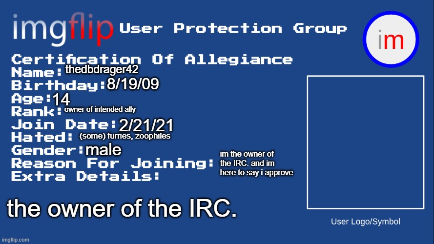 im here. | thedbdrager42; 8/19/09; 14; owner of intended ally; 2/21/21; (some) furries, zoophiles; male; im the owner of the IRC. and im here to say i approve; the owner of the IRC. | image tagged in iupg certification of allegiance | made w/ Imgflip meme maker
