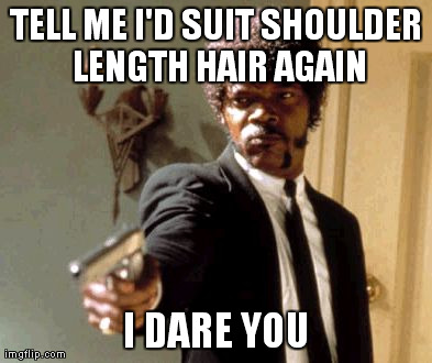 Say That Again I Dare You Meme | TELL ME I'D SUIT SHOULDER LENGTH HAIR AGAIN I DARE YOU | image tagged in memes,say that again i dare you | made w/ Imgflip meme maker