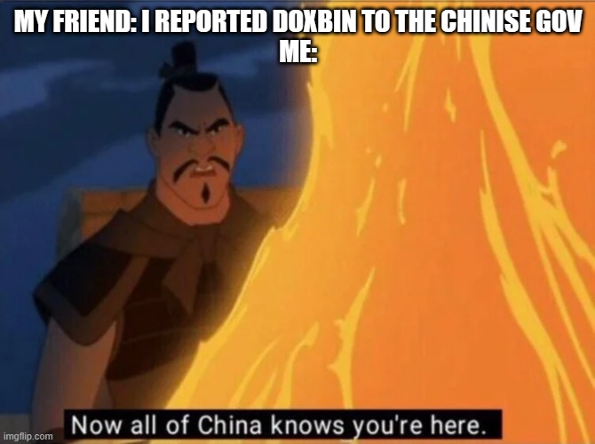 Now all of China knows you're here | MY FRIEND: I REPORTED DOXBIN TO THE CHINISE GOV
ME: | image tagged in now all of china knows you're here | made w/ Imgflip meme maker