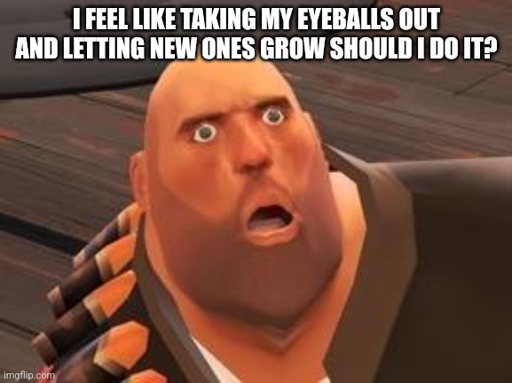 TF2 Heavy | I FEEL LIKE TAKING MY EYEBALLS OUT AND LETTING NEW ONES GROW SHOULD I DO IT? | image tagged in tf2 heavy | made w/ Imgflip meme maker