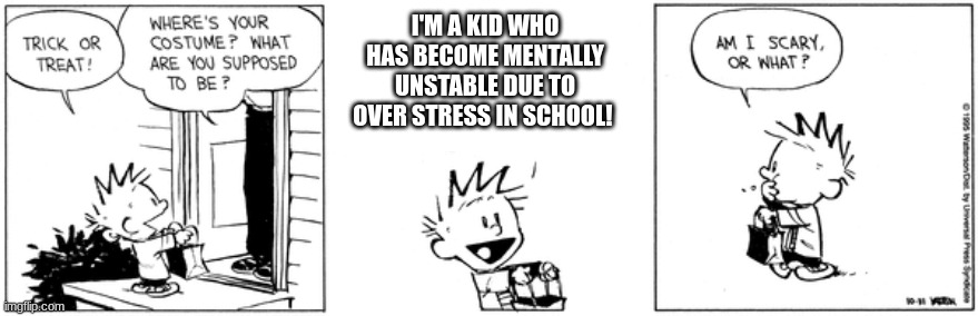 This is so true and I kinda wanted a last minute halloween meme | I'M A KID WHO HAS BECOME MENTALLY UNSTABLE DUE TO OVER STRESS IN SCHOOL! | image tagged in calvin and hobbes | made w/ Imgflip meme maker
