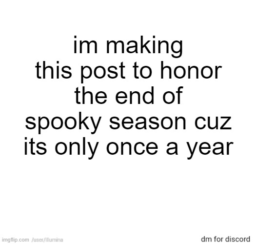 im making this post to honor the end of spooky season cuz its only once a year | made w/ Imgflip meme maker