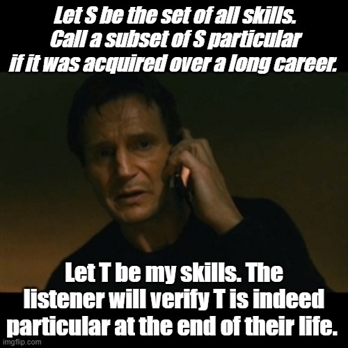 Liam Neeson Taken Meme | Let S be the set of all skills. Call a subset of S particular if it was acquired over a long career. Let T be my skills. The listener will verify T is indeed particular at the end of their life. | image tagged in memes,liam neeson taken | made w/ Imgflip meme maker