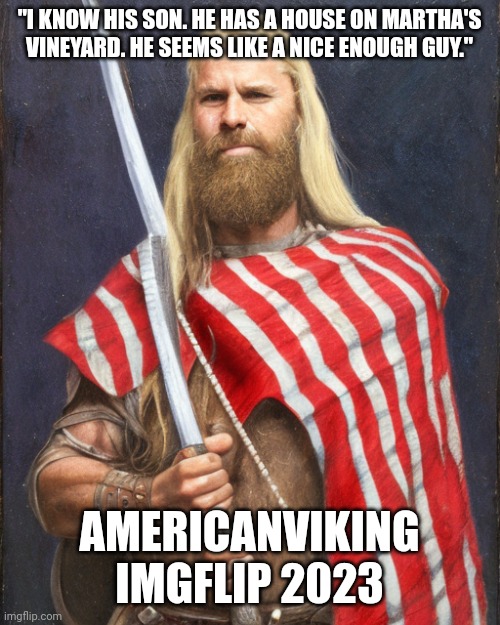 The problems with misquoting...or worse yet...not understanding how to quote! | "I KNOW HIS SON. HE HAS A HOUSE ON MARTHA'S VINEYARD. HE SEEMS LIKE A NICE ENOUGH GUY."; AMERICANVIKING IMGFLIP 2023 | image tagged in the new standard dammit | made w/ Imgflip meme maker