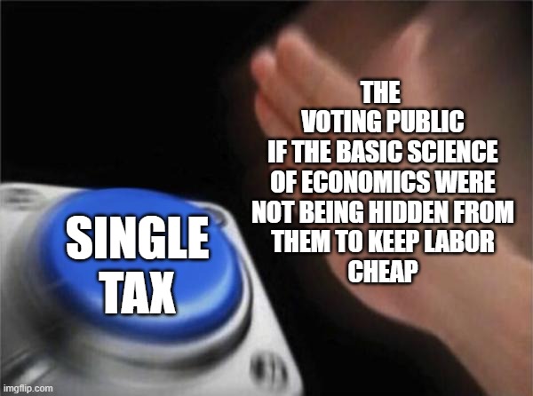 Single Tax Yes - Meme #abillionand5 | THE 
VOTING PUBLIC
IF THE BASIC SCIENCE OF ECONOMICS WERE
NOT BEING HIDDEN FROM
THEM TO KEEP LABOR
CHEAP; SINGLE
TAX | image tagged in single,tax,communism and capitalism,democrats,republicans,economics | made w/ Imgflip meme maker