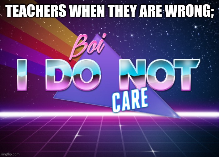 Boi i do not care | TEACHERS WHEN THEY ARE WRONG; | image tagged in boi i do not care | made w/ Imgflip meme maker