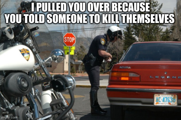 Police Pull Over | I PULLED YOU OVER BECAUSE YOU TOLD SOMEONE TO KILL THEMSELVES | image tagged in police pull over | made w/ Imgflip meme maker