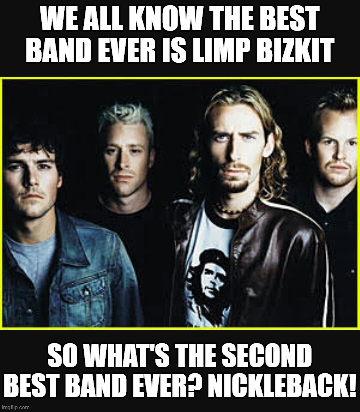 Second Best Band is Nickleback | WE ALL KNOW THE BEST BAND EVER IS LIMP BIZKIT; SO WHAT'S THE SECOND BEST BAND EVER? NICKLEBACK! | image tagged in nickelback idiots,you know it,keeping it 100 | made w/ Imgflip meme maker