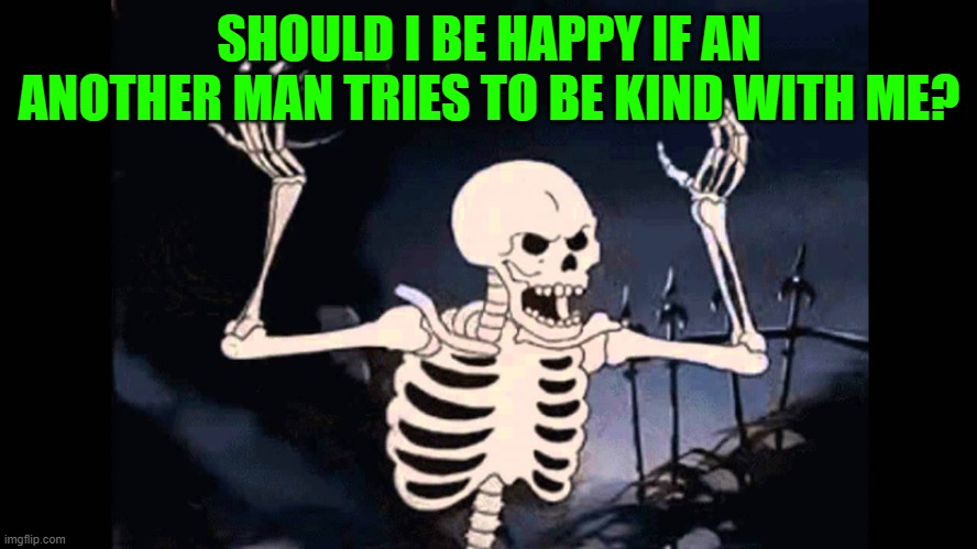 Spooky Skeleton | SHOULD I BE HAPPY IF AN ANOTHER MAN TRIES TO BE KIND WITH ME? | image tagged in spooky skeleton | made w/ Imgflip meme maker