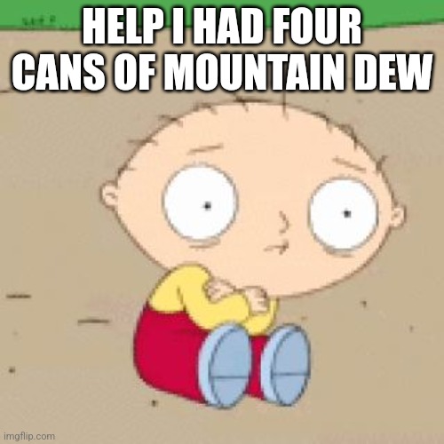 family guy stewie shake | HELP I HAD FOUR CANS OF MOUNTAIN DEW | image tagged in family guy stewie shake | made w/ Imgflip meme maker