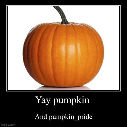 Happy day | Yay pumpkin | And pumpkin_pride | image tagged in funny,demotivationals | made w/ Imgflip demotivational maker