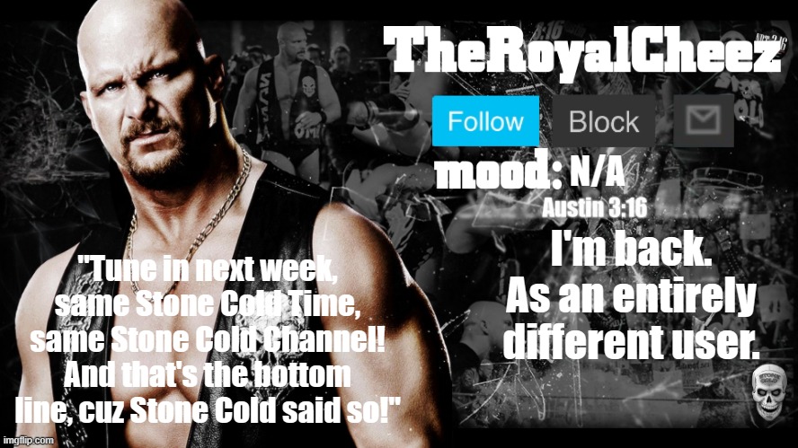 TheRoyalCheez Stone Cold template | N/A; I'm back. As an entirely different user. | image tagged in theroyalcheez stone cold template | made w/ Imgflip meme maker