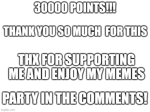 30000 POINTS!!!!! | 30000 POINTS!!! THANK YOU SO MUCH  FOR THIS; THX FOR SUPPORTING ME AND ENJOY MY MEMES; PARTY IN THE COMMENTS! | image tagged in celebration,party,fun,funny | made w/ Imgflip meme maker