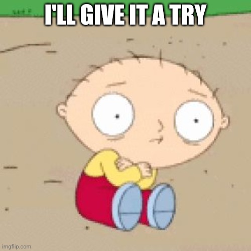 I'll try | I'LL GIVE IT A TRY | image tagged in family guy stewie shake | made w/ Imgflip meme maker
