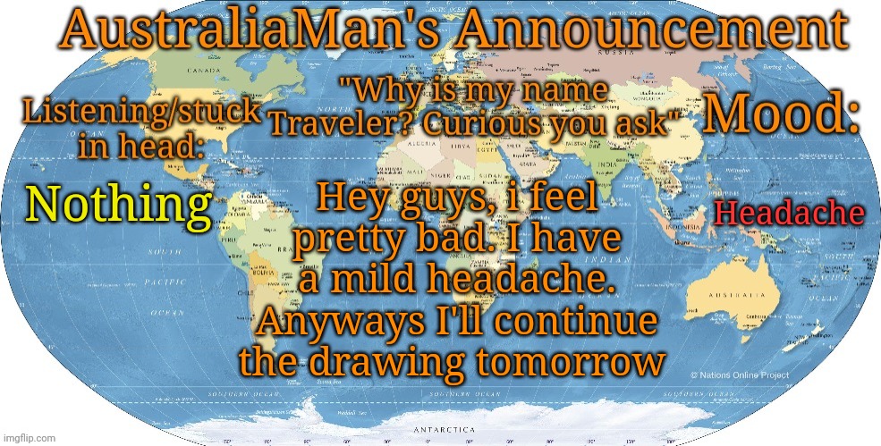 Australia announcement | Headache; Hey guys, i feel pretty bad. I have a mild headache. Anyways I'll continue the drawing tomorrow; Nothing | image tagged in australia announcement | made w/ Imgflip meme maker
