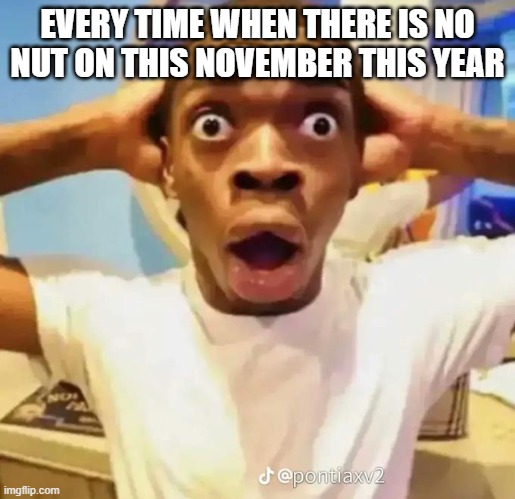 no nut November be like | EVERY TIME WHEN THERE IS NO NUT ON THIS NOVEMBER THIS YEAR | image tagged in shocked black guy | made w/ Imgflip meme maker