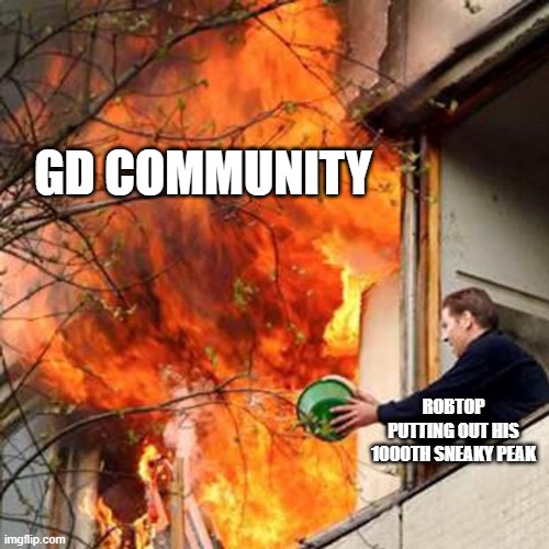 fire idiot bucket water | GD COMMUNITY; ROBTOP PUTTING OUT HIS 1000TH SNEAKY PEAK | image tagged in fire idiot bucket water | made w/ Imgflip meme maker