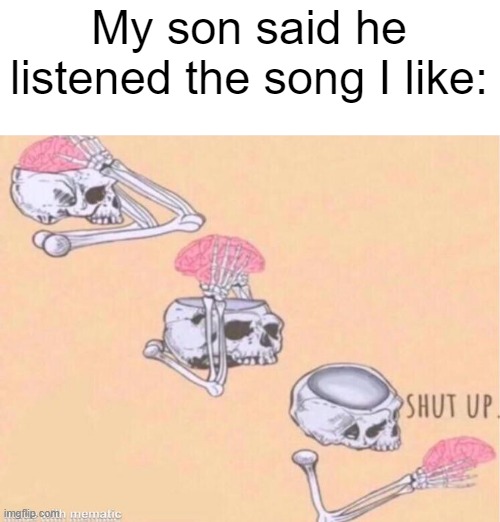 I just listened the song that I like with my son | My son said he listened the song I like: | image tagged in skeleton shut up meme,memes,funny | made w/ Imgflip meme maker