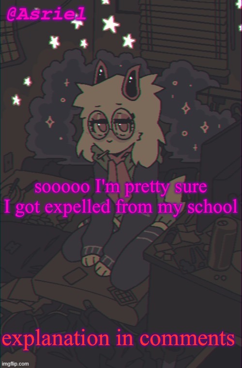 W to those who read the whole thing because I think I won't be here anymore | sooooo I'm pretty sure I got expelled from my school; explanation in comments | image tagged in another asriel temp | made w/ Imgflip meme maker