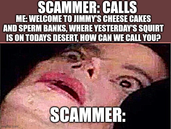 Second | SCAMMER: CALLS; ME: WELCOME TO JIMMY'S CHEESE CAKES AND SPERM BANKS, WHERE YESTERDAY'S SQUIRT IS ON TODAYS DESERT, HOW CAN WE CALL YOU? SCAMMER: | image tagged in scared michael jackson | made w/ Imgflip meme maker
