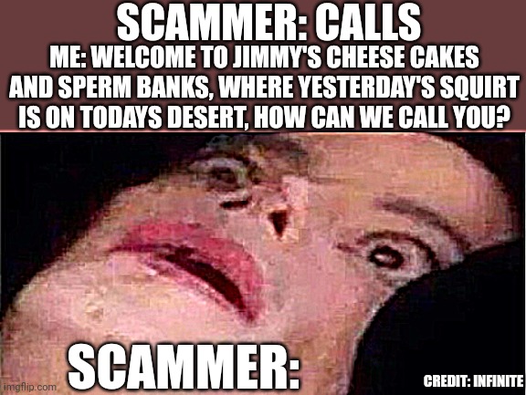 Credit: infinite | SCAMMER: CALLS; ME: WELCOME TO JIMMY'S CHEESE CAKES AND SPERM BANKS, WHERE YESTERDAY'S SQUIRT IS ON TODAYS DESERT, HOW CAN WE CALL YOU? SCAMMER:; CREDIT: INFINITE | image tagged in scared michael jackson,scammer | made w/ Imgflip meme maker