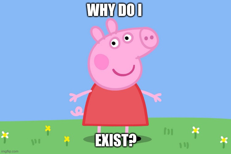 Low-Effort Peppa Pig Memes I Made While My Homies Were Trick-Or-Treating | WHY DO I; EXIST? | image tagged in peppa pig | made w/ Imgflip meme maker