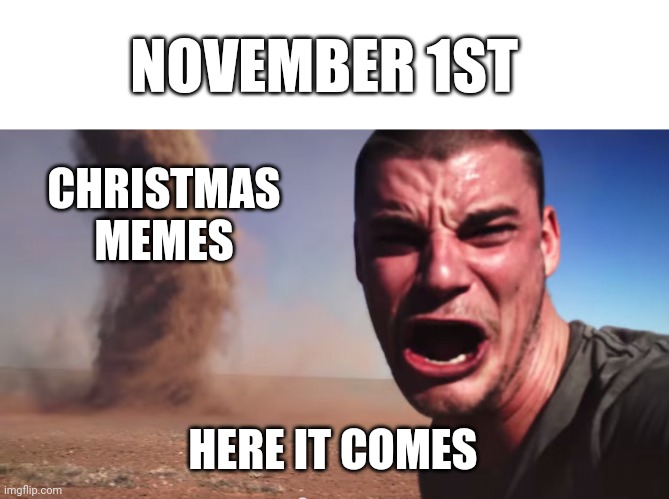 POV: It's November 1st | NOVEMBER 1ST; CHRISTMAS MEMES; HERE IT COMES | image tagged in here it comes,november,christmas,memes,funny | made w/ Imgflip meme maker