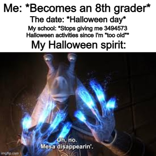 This happened in grade 6 for me... T-T (Happy HALLOWEEN btw) | Me: *Becomes an 8th grader*; The date: *Halloween day*; My school: *Stops giving me 3494573 Halloween activities since I'm "too old"*; My Halloween spirit: | image tagged in 100 dollar bill | made w/ Imgflip meme maker