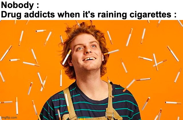 Ong ong | Nobody : 
Drug addicts when it's raining cigarettes : | image tagged in memes,funny,relatable,mac demarco,cigarettes,front page plz | made w/ Imgflip meme maker