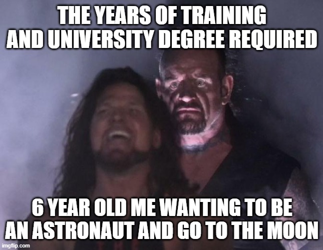 The Undertaker | THE YEARS OF TRAINING AND UNIVERSITY DEGREE REQUIRED; 6 YEAR OLD ME WANTING TO BE AN ASTRONAUT AND GO TO THE MOON | image tagged in the undertaker | made w/ Imgflip meme maker
