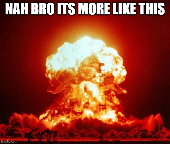 Nuke | NAH BRO ITS MORE LIKE THIS | image tagged in nuke | made w/ Imgflip meme maker