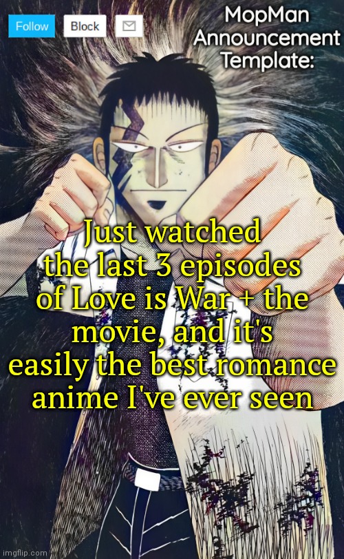 I can post a link in the comments if u guys want ;) | Just watched the last 3 episodes of Love is War + the movie, and it's easily the best romance anime I've ever seen | image tagged in mopman announcement template | made w/ Imgflip meme maker