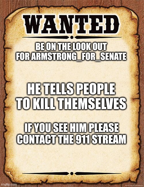 wanted poster | BE ON THE LOOK OUT FOR ARMSTRONG_FOR_SENATE; HE TELLS PEOPLE TO KILL THEMSELVES; IF YOU SEE HIM PLEASE CONTACT THE 911 STREAM | image tagged in wanted poster | made w/ Imgflip meme maker