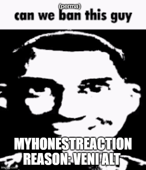 Can we ban this guy | (perma); MYHONESTREACTION
REASON: VENI ALT | image tagged in can we ban this guy | made w/ Imgflip meme maker